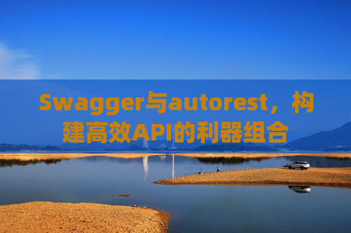 Swagger与autorest，构建高效API的利器组合