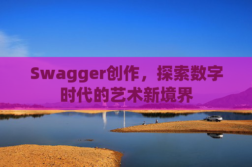 Swagger创作，探索数字时代的艺术新境界
